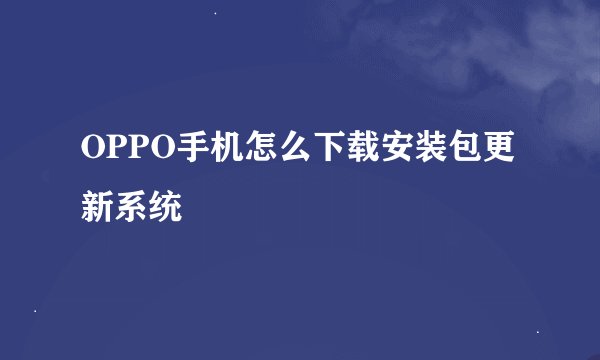 OPPO手机怎么下载安装包更新系统