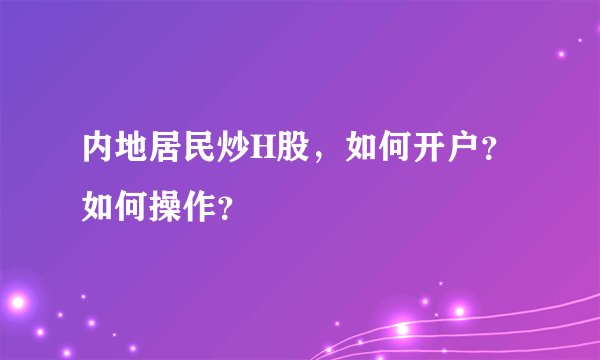 内地居民炒H股，如何开户？如何操作？