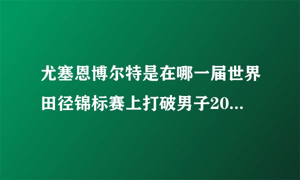 尤塞恩博尔特是在哪一届世界田径锦标赛上打破男子200米世界纪录的？