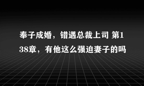 奉子成婚，错遇总裁上司 第138章，有他这么强迫妻子的吗