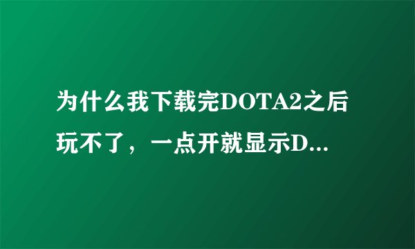 为什么我下载完DOTA2之后玩不了，一点开就显示DOTA2 LAUNCHER CANNOT什么的，该怎么解决啊，急急急！！！