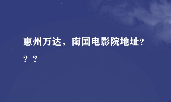 惠州万达，南国电影院地址？？？