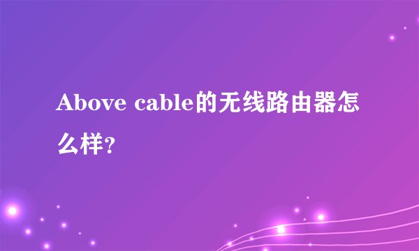 Above cable的无线路由器怎么样？