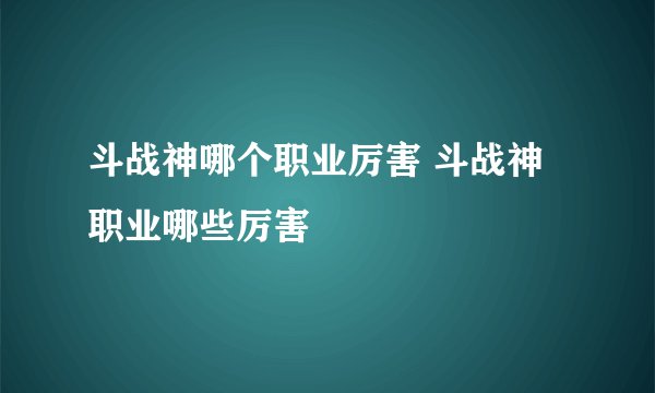 斗战神哪个职业厉害 斗战神职业哪些厉害