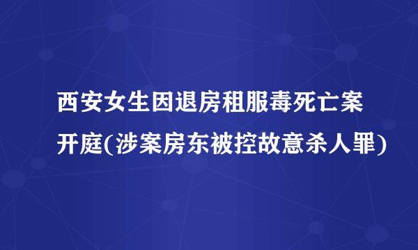 西安女生因退房租服毒死亡案开庭(涉案房东被控故意杀人罪)