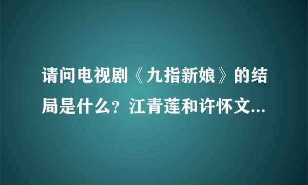请问电视剧《九指新娘》的结局是什么？江青莲和许怀文在一起了吗？彭嘉荣如何？