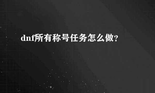 dnf所有称号任务怎么做？