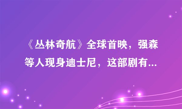 《丛林奇航》全球首映，强森等人现身迪士尼，这部剧有哪些看点？
