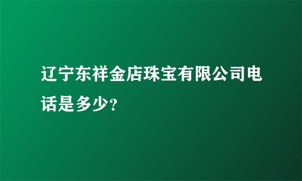 辽宁东祥金店珠宝有限公司电话是多少？