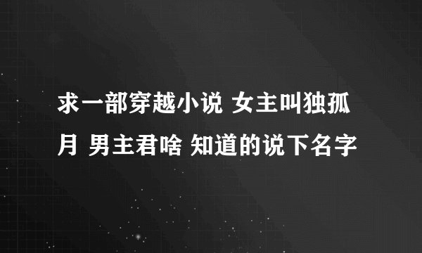 求一部穿越小说 女主叫独孤月 男主君啥 知道的说下名字
