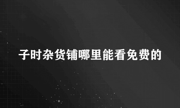 子时杂货铺哪里能看免费的