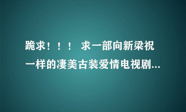 跪求！！！ 求一部向新梁祝一样的凄美古装爱情电视剧！！！！！