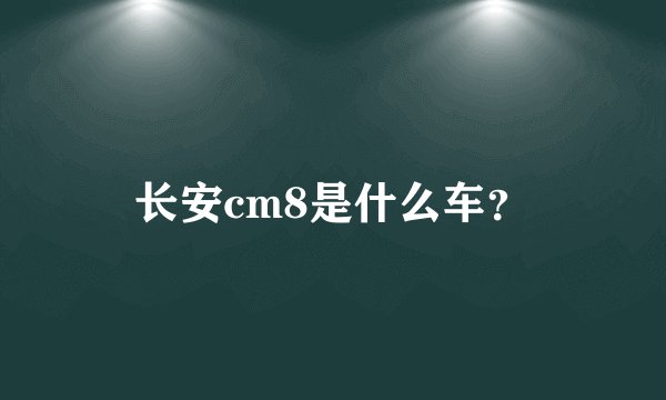 长安cm8是什么车?