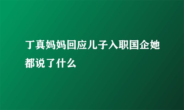丁真妈妈回应儿子入职国企她都说了什么