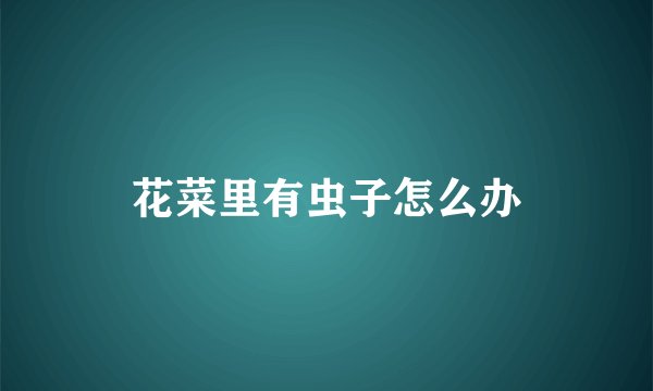 花菜里有虫子怎么办