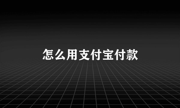 怎么用支付宝付款