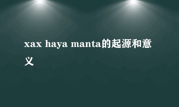 xax haya manta的起源和意义