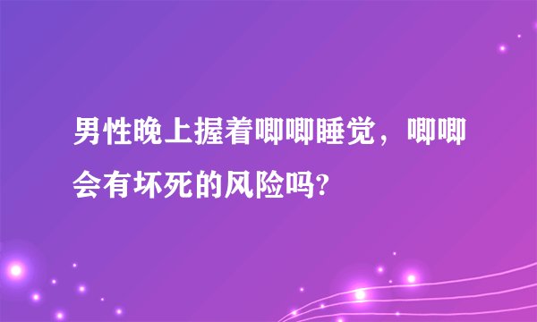 男性晚上握着唧唧睡觉，唧唧会有坏死的风险吗?