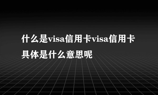 什么是visa信用卡visa信用卡具体是什么意思呢