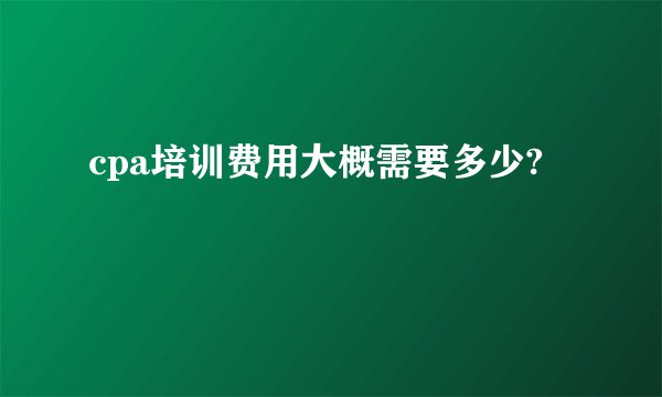 cpa培训费用大概需要多少?