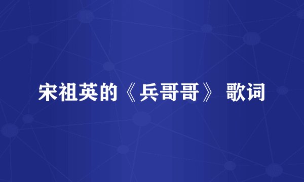 宋祖英的《兵哥哥》 歌词