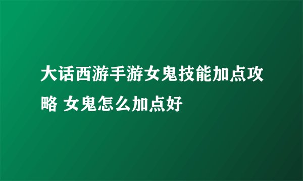 大话西游手游女鬼技能加点攻略 女鬼怎么加点好