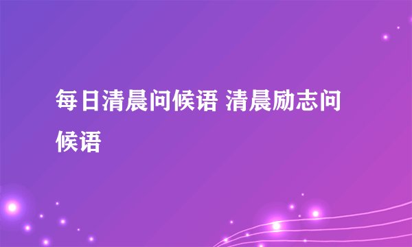 每日清晨问候语 清晨励志问候语