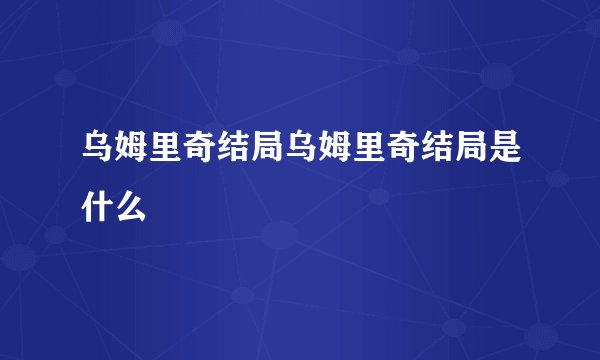 乌姆里奇结局乌姆里奇结局是什么