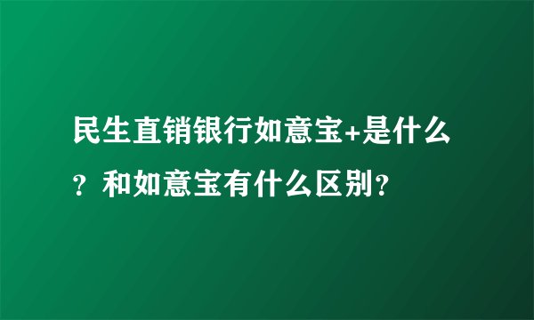 民生直销银行如意宝+是什么？和如意宝有什么区别？