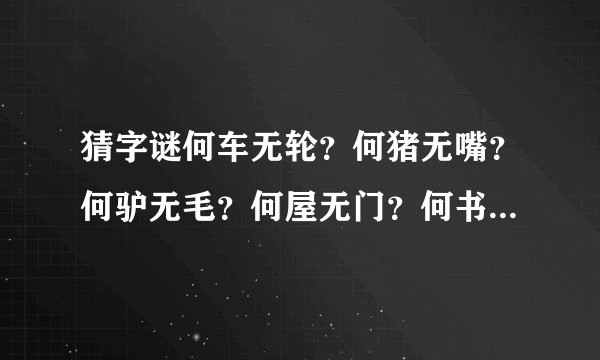 猜字谜何车无轮？何猪无嘴？何驴无毛？何屋无门？何书无字？何花无叶？
