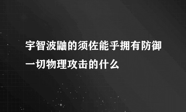 宇智波鼬的须佐能乎拥有防御一切物理攻击的什么