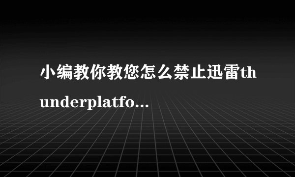 小编教你教您怎么禁止迅雷thunderplatform进程开机启动