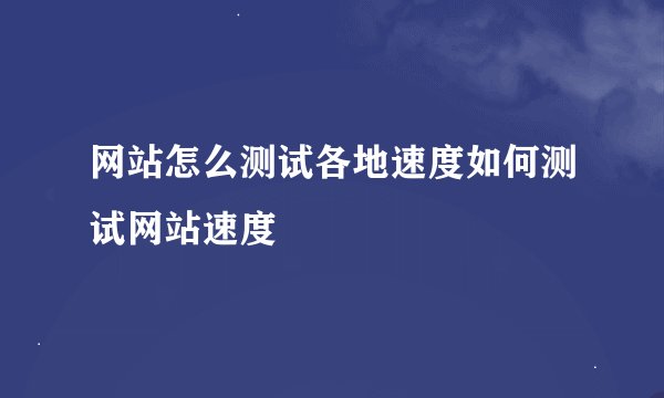 网站怎么测试各地速度如何测试网站速度