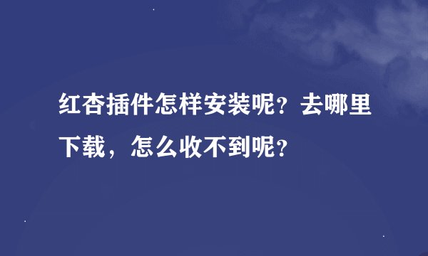 红杏插件怎样安装呢？去哪里下载，怎么收不到呢？