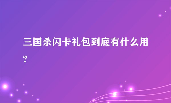 三国杀闪卡礼包到底有什么用?