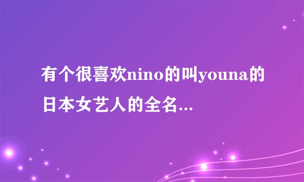 有个很喜欢nino的叫youna的日本女艺人的全名是什么？