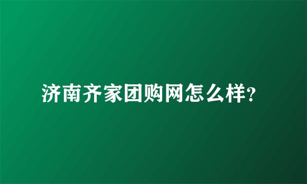 济南齐家团购网怎么样？