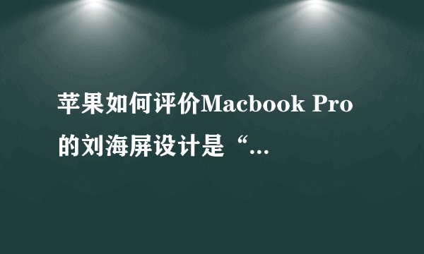 苹果如何评价Macbook Pro的刘海屏设计是“聪明的方式”？
