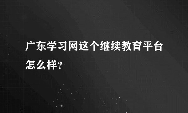 广东学习网这个继续教育平台怎么样？