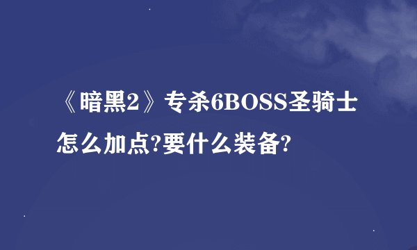 《暗黑2》专杀6BOSS圣骑士怎么加点?要什么装备?