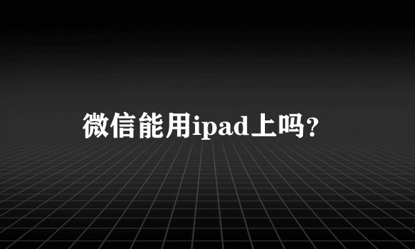 微信能用ipad上吗？