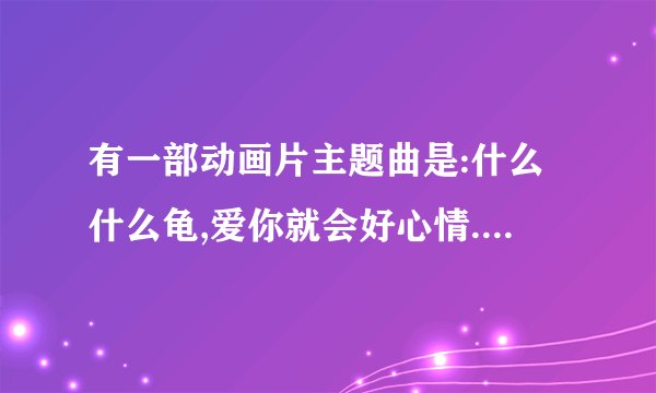 有一部动画片主题曲是:什么什么龟,爱你就会好心情.......是什么动画