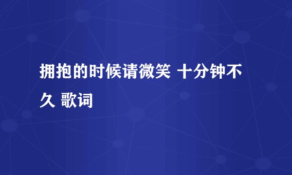 拥抱的时候请微笑 十分钟不久 歌词