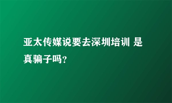 亚太传媒说要去深圳培训 是真骗子吗？