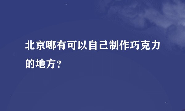 北京哪有可以自己制作巧克力的地方？