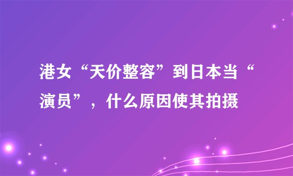港女“天价整容”到日本当“演员”，什么原因使其拍摄