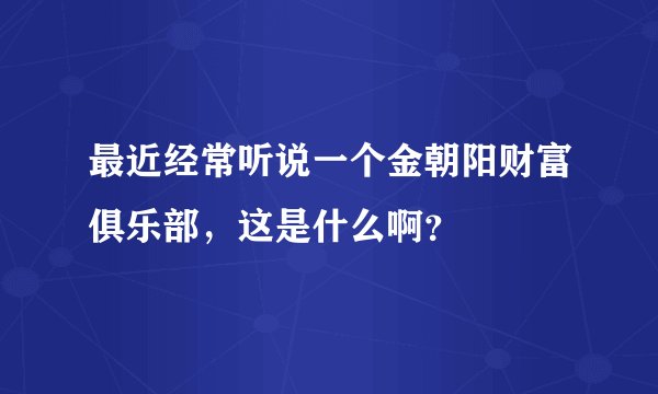 最近经常听说一个金朝阳财富俱乐部，这是什么啊？
