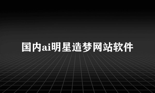 国内ai明星造梦网站软件