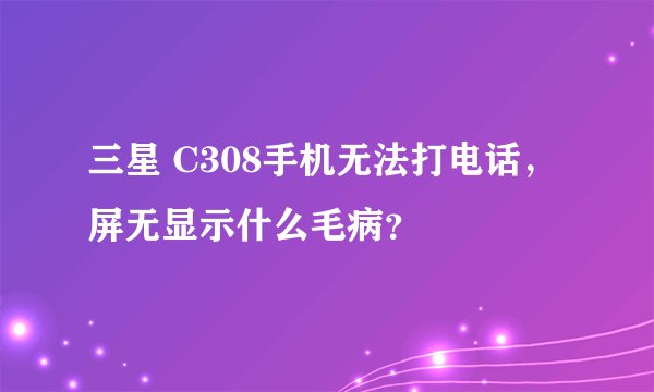 三星 C308手机无法打电话，屏无显示什么毛病？