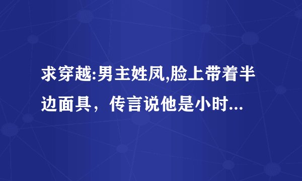 求穿越:男主姓凤,脸上带着半边面具，传言说他是小时候被火烧伤了，其实他长的很帅，那位好心人知道这
